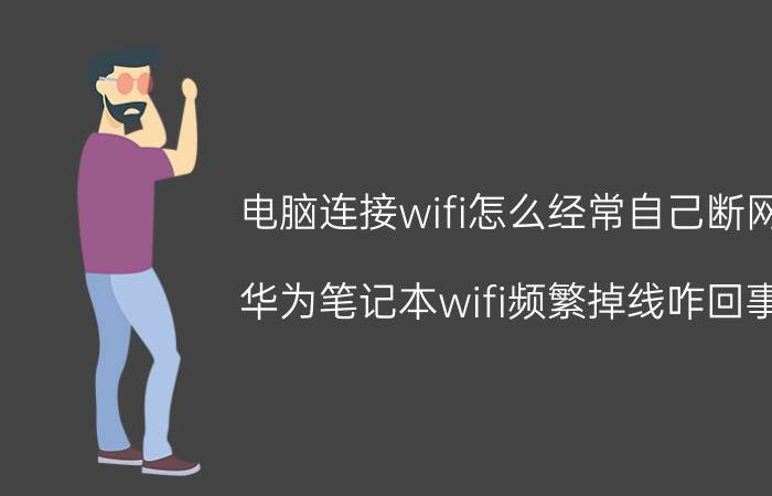 电脑连接wifi怎么经常自己断网 华为笔记本wifi频繁掉线咋回事？